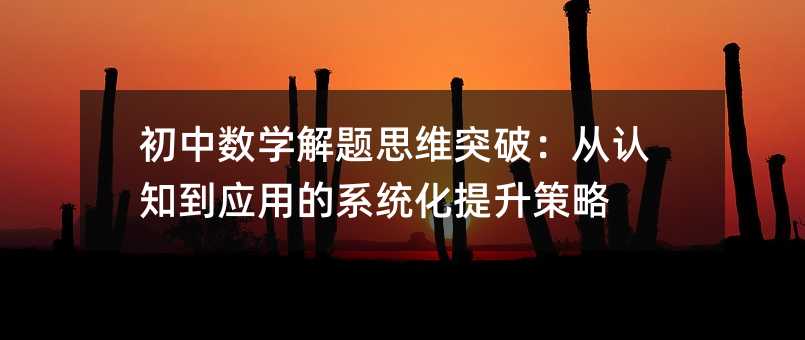 初中数学解题思维突破:从认知到应用的系统化提升策略