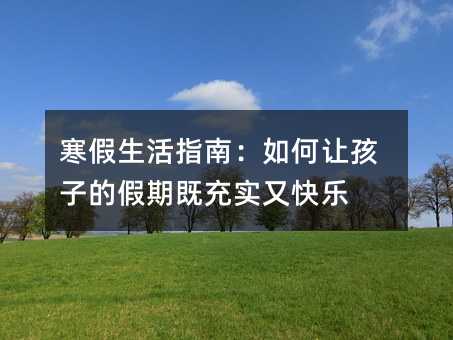 寒假生活指南:如何让孩子的假期既充实又快乐