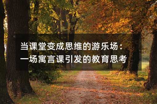 当课堂变成思维的游乐场:一场寓言课引发的教育思考