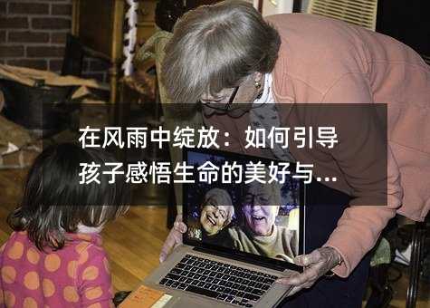 在风雨中绽放:如何引导孩子感悟生命的美好与力量