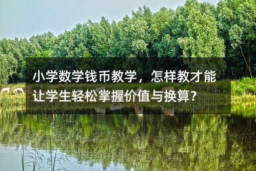 小学数学钱币教学,怎样教才能让学生轻松掌握价值与换算?
