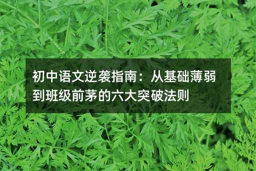 初中语文逆袭指南:从基础薄弱到班级前茅的六大突破法则