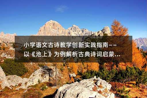 小学语文古诗教学创新实践指南——以《池上》为例解析古典诗词启蒙教育