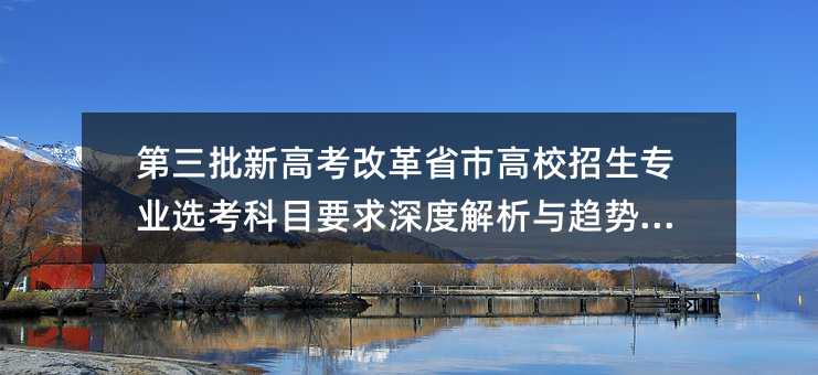 第三批新高考改革省市高校招生专业选考科目要求深度解析与趋势展望