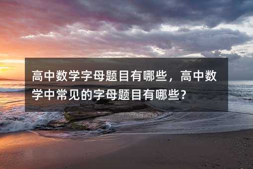 高中数学字母题目有哪些,高中数学中常见的字母题目有哪些?