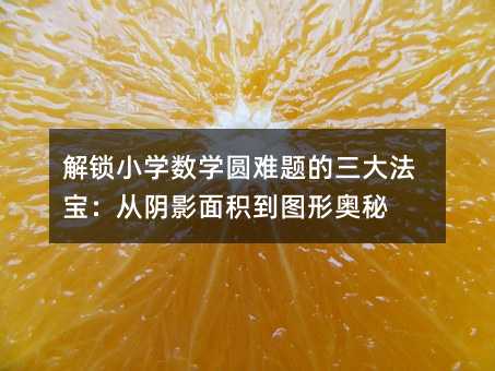 解锁小学数学圆难题的三大法宝:从阴影面积到图形奥秘