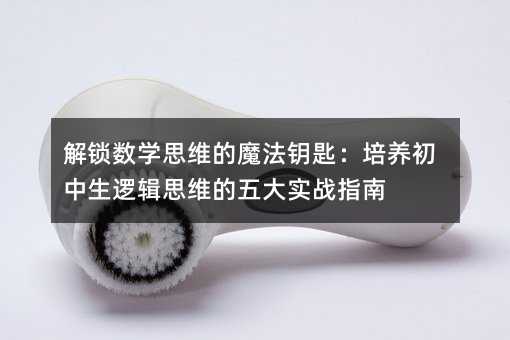 解锁数学思维的魔法钥匙:培养初中生逻辑思维的五大实战指南