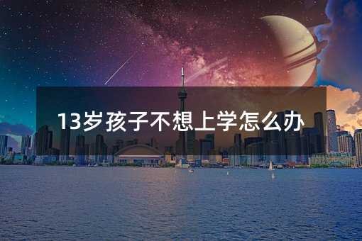 13岁孩子不想上学怎么办