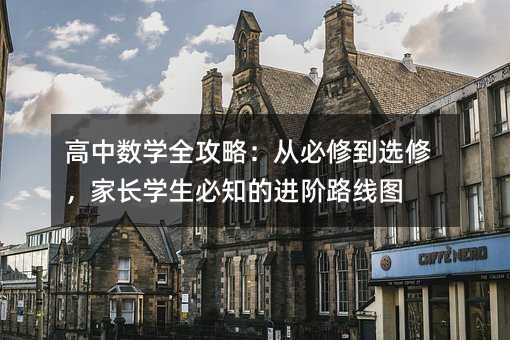 高中数学全攻略:从必修到选修,家长学生必知的进阶路线图