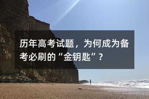 历年高考试题,为何成为备考必刷的“金钥匙”?