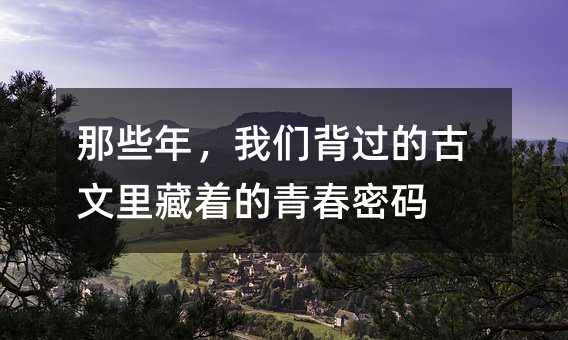 那些年,我们背过的古文里藏着的青春密码