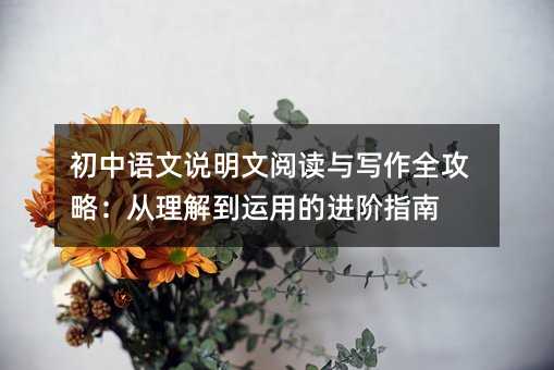 初中语文说明文阅读与写作全攻略:从理解到运用的进阶指南