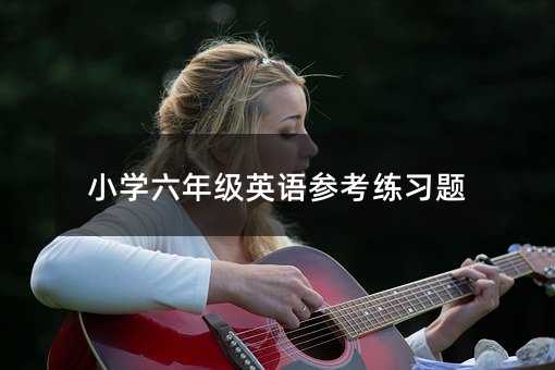小学六年级英语参考练习题
