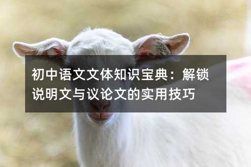 初中语文文体知识宝典:解锁说明文与议论文的实用技巧