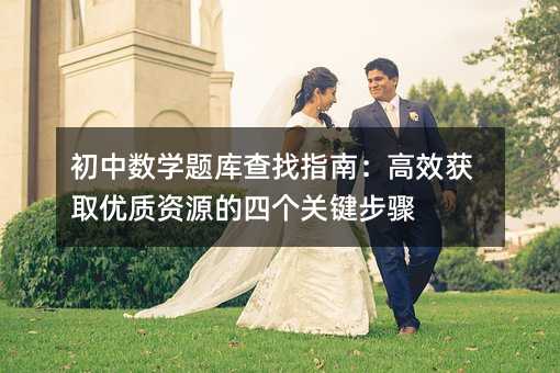 初中数学题库查找指南:高效获取优质资源的四个关键步骤