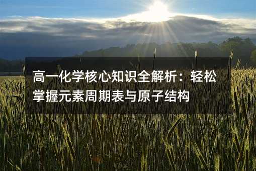 高一化学核心知识全解析:轻松掌握元素周期表与原子结构