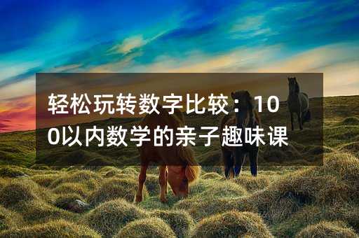 轻松玩转数字比较:100以内数学的亲子趣味课