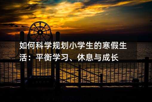 如何科学规划小学生的寒假生活:平衡学习、休息与成长