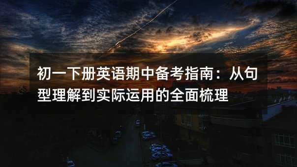 初一下册英语期中备考指南:从句型理解到实际运用的全面梳理
