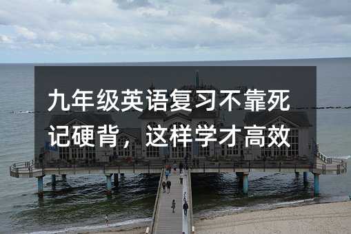 九年级英语复习不靠死记硬背,这样学才高效