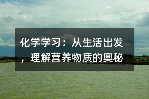 化学学习:从生活出发,理解营养物质的奥秘