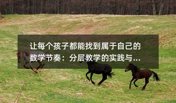让每个孩子都能找到属于自己的数学节奏:分层教学的实践与思考