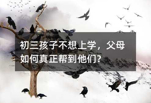 初三孩子不想上学,父母如何真正帮到他们?