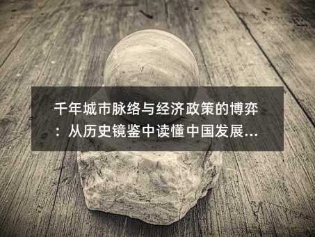 千年城市脉络与经济政策的博弈:从历史镜鉴中读懂中国发展密码