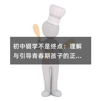 初中辍学不是终点:理解与引导青春期孩子的正确路径