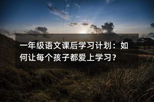 一年级语文课后学习计划:如何让每个孩子都爱上学习?