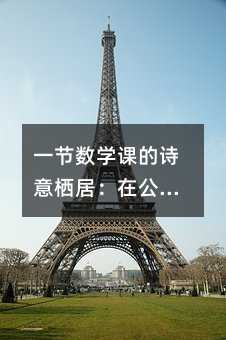 一节数学课的诗意栖居:在公式与粉笔灰之间,种下思维的种子