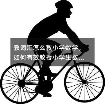 教词汇怎么教小学数学,如何有效教授小学生数学词汇?