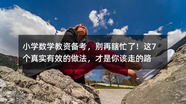 小学数学教资备考,别再瞎忙了!这7个真实有效的做法,才是你该走的路