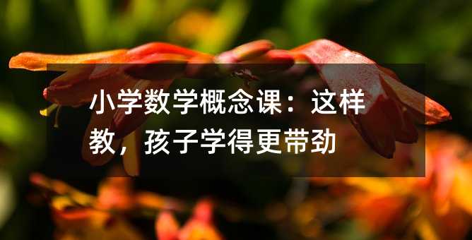 小学数学概念课:这样教,孩子学得更带劲