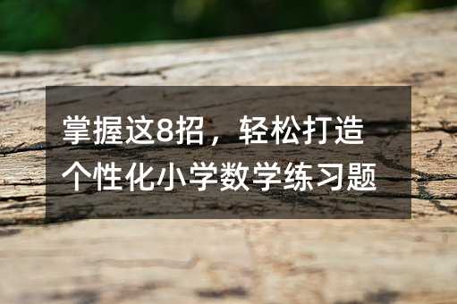 掌握这8招,轻松打造个性化小学数学练习题