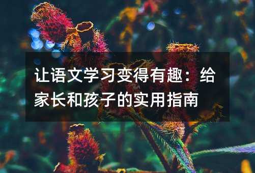 让语文学习变得有趣:给家长和孩子的实用指南