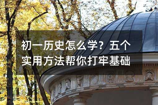 初一历史怎么学?五个实用方法帮你打牢基础