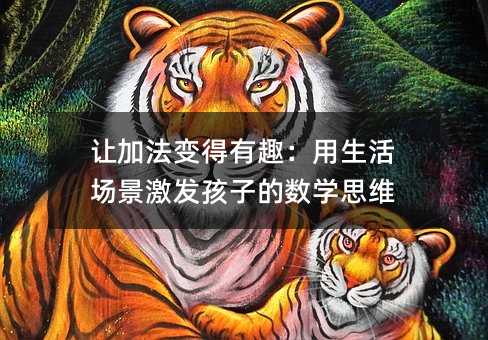 让加法变得有趣:用生活场景激发孩子的数学思维