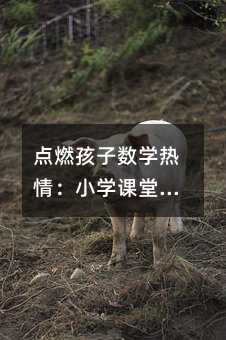点燃孩子数学热情:小学课堂导入的实用指南