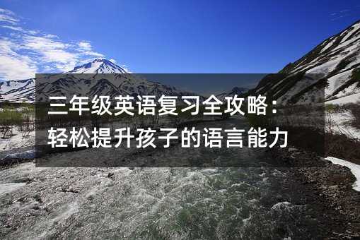三年级英语复习全攻略:轻松提升孩子的语言能力
