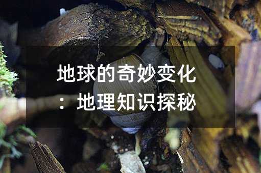 地球的奇妙变化:地理知识探秘