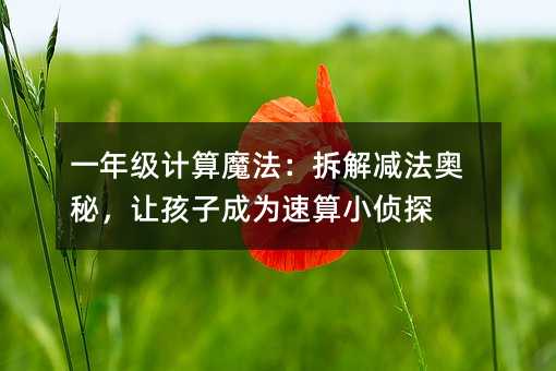 一年级计算魔法:拆解减法奥秘,让孩子成为速算小侦探