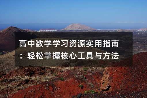 高中数学学习资源实用指南:轻松掌握核心工具与方法