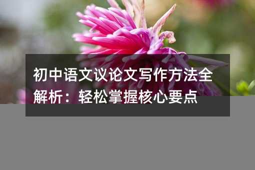 初中语文议论文写作方法全解析:轻松掌握核心要点
