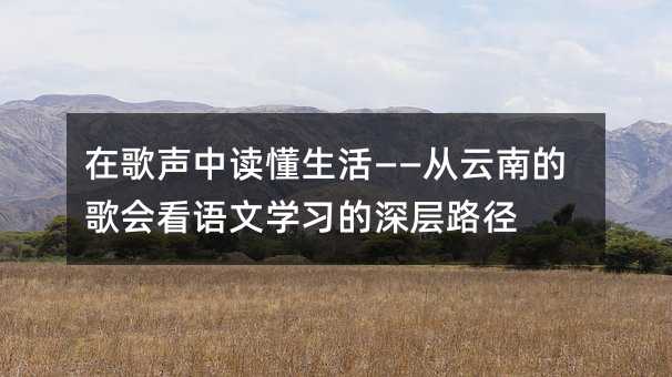 在歌声中读懂生活——从云南的歌会看语文学习的深层路径