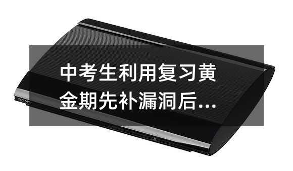 中考生利用复习黄金期先补漏洞后提高