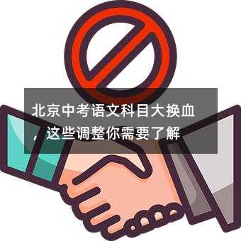 北京中考语文科目大换血,这些调整你需要了解