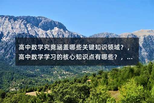 高中数学究竟涵盖哪些关键知识领域?,高中数学学习的核心知识点有哪些?,高中数学都需掌握哪些重要知识?,高中数学到底学哪些基础与重点知识?,高中数学涉及的主要知识范畴是啥?