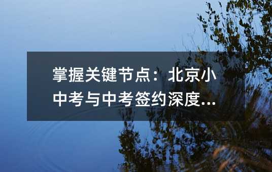掌握关键节点:北京小中考与中考签约深度解析