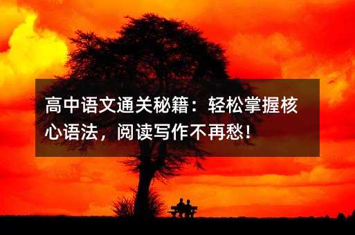 高中语文通关秘籍:轻松掌握核心语法,阅读写作不再愁!